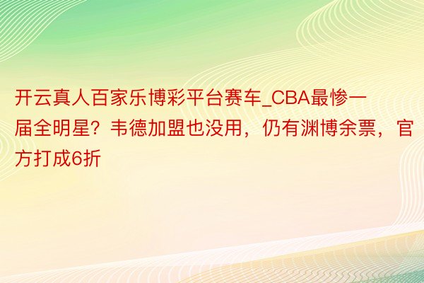 开云真人百家乐博彩平台赛车_CBA最惨一届全明星？韦德加盟也没用，仍有渊博余票，官方打成6折
