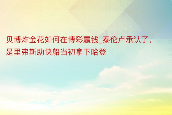 贝博炸金花如何在博彩赢钱_泰伦卢承认了，是里弗斯助快船当初拿下哈登