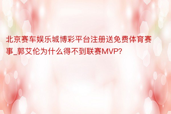 北京赛车娱乐城博彩平台注册送免费体育赛事_郭艾伦为什么得不到联赛MVP？