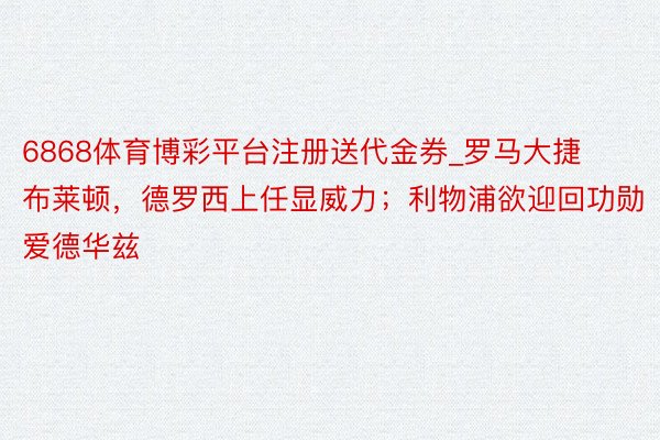 6868体育博彩平台注册送代金券_罗马大捷布莱顿，德罗西上任显威力；利物浦欲迎回功勋爱德华兹