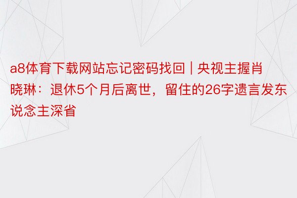 a8体育下载网站忘记密码找回 | 央视主握肖晓琳：退休5个月后离世，留住的26字遗言发东说念主深省
