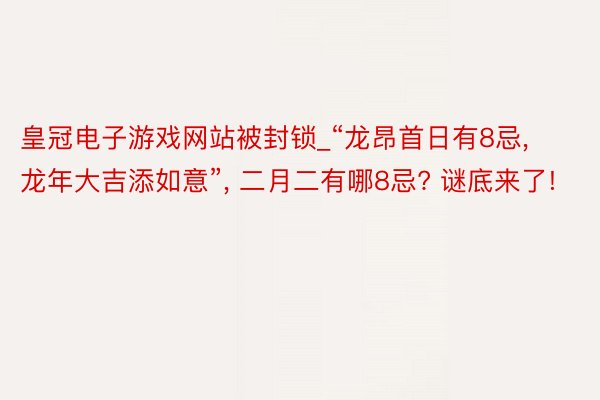 皇冠电子游戏网站被封锁_“龙昂首日有8忌, 龙年大吉添如意”, 二月二有哪8忌? 谜底来了!
