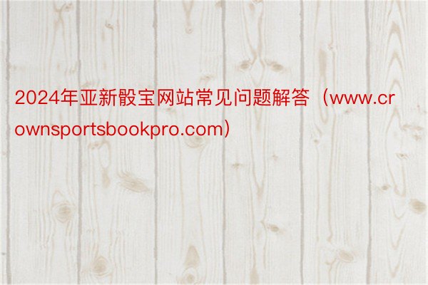 2024年亚新骰宝网站常见问题解答（www.crownsportsbookpro.com）