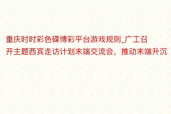 重庆时时彩色碟博彩平台游戏规则_广工召开主题西宾走访计划末端交流会，推动末端升沉