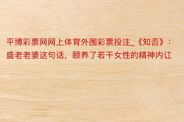 平博彩票网网上体育外围彩票投注_《知否》：盛老老婆这句话，颐养了若干女性的精神内讧