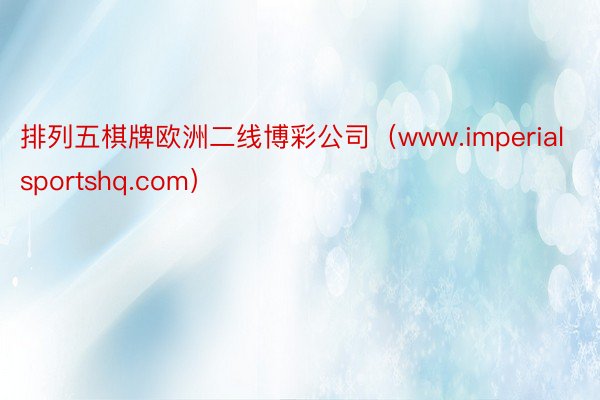 排列五棋牌欧洲二线博彩公司（www.imperialsportshq.com）