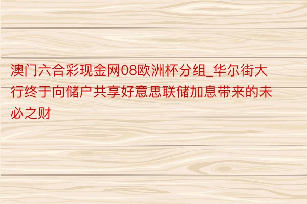 澳门六合彩现金网08欧洲杯分组_华尔街大行终于向储户共享好意思联储加息带来的未必之财