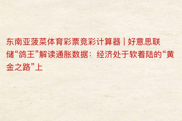 东南亚菠菜体育彩票竞彩计算器 | 好意思联储“鸽王”解读通胀数据：经济处于软着陆的“黄金之路”上