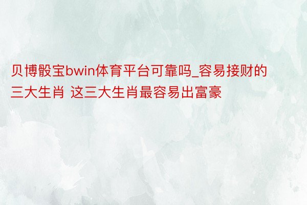 贝博骰宝bwin体育平台可靠吗_容易接财的三大生肖 这三大生肖最容易出富豪