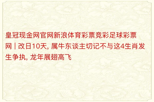 皇冠现金网官网新浪体育彩票竞彩足球彩票网 | 改日10天, 属牛东谈主切记不与这4生肖发生争执, 龙年展翅高飞
