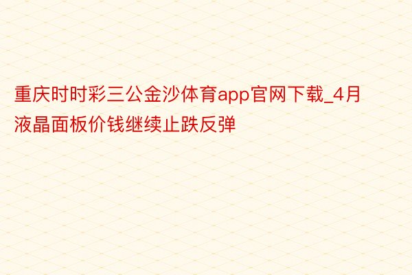 重庆时时彩三公金沙体育app官网下载_4月液晶面板价钱继续止跌反弹