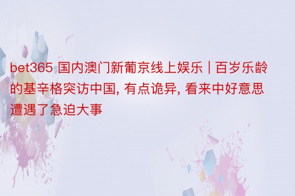 bet365 国内澳门新葡京线上娱乐 | 百岁乐龄的基辛格突访中国, 有点诡异, 看来中好意思遭遇了急迫大事