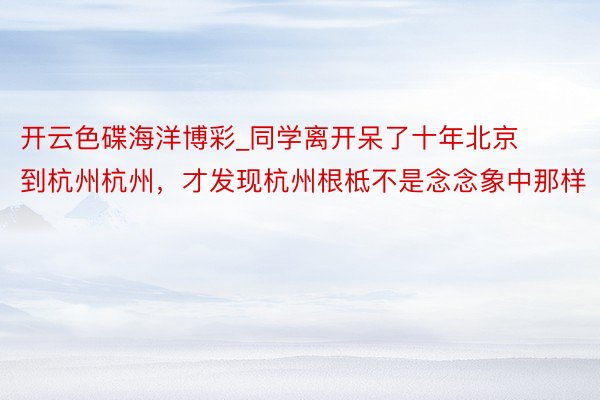 开云色碟海洋博彩_同学离开呆了十年北京到杭州杭州，才发现杭州根柢不是念念象中那样