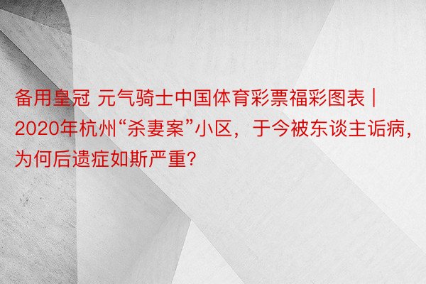 备用皇冠 元气骑士中国体育彩票福彩图表 | 2020年杭州“杀妻案”小区，于今被东谈主诟病，为何后遗症如斯严重？