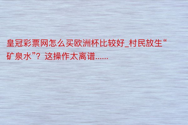 皇冠彩票网怎么买欧洲杯比较好_村民放生“矿泉水”？这操作太离谱......