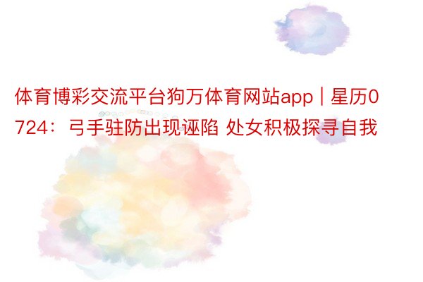 体育博彩交流平台狗万体育网站app | 星历0724：弓手驻防出现诬陷 处女积极探寻自我