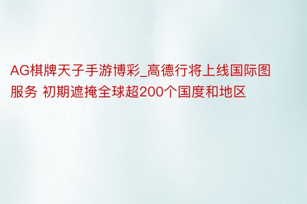 AG棋牌天子手游博彩_高德行将上线国际图服务 初期遮掩全球超200个国度和地区