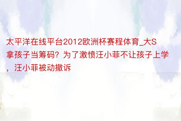 太平洋在线平台2012欧洲杯赛程体育_大S拿孩子当筹码？为了激愤汪小菲不让孩子上学，汪小菲被动撤诉