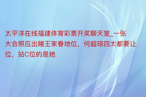 太平洋在线福建体育彩票开奖聊天室_一张大合照应出赌王家眷地位，何超琼四太都要让位，站C位的是她