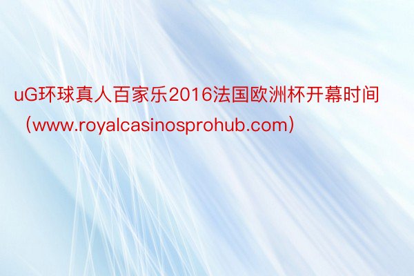 uG环球真人百家乐2016法国欧洲杯开幕时间（www.royalcasinosprohub.com）
