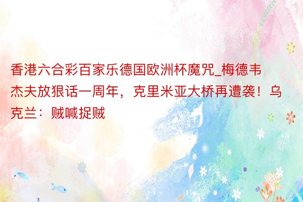 香港六合彩百家乐德国欧洲杯魔咒_梅德韦杰夫放狠话一周年，克里米亚大桥再遭袭！乌克兰：贼喊捉贼