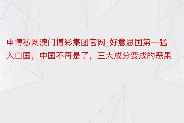 申博私网澳门博彩集团官网_好意思国第一猛入口国，中国不再是了，三大成分变成的恶果