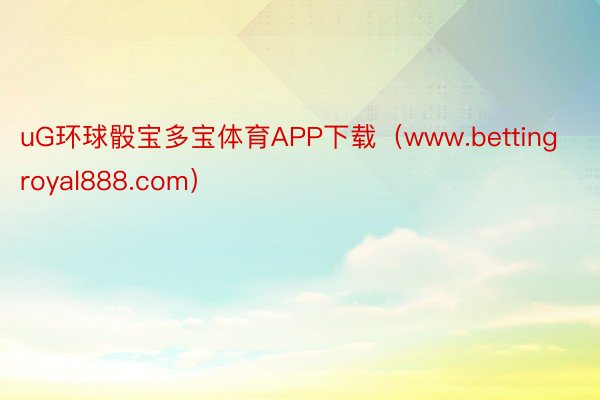 uG环球骰宝多宝体育APP下载（www.bettingroyal888.com）