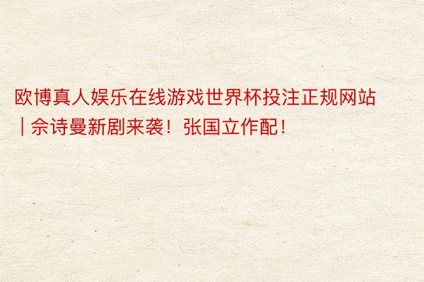 欧博真人娱乐在线游戏世界杯投注正规网站 | 佘诗曼新剧来袭!张国立作配!