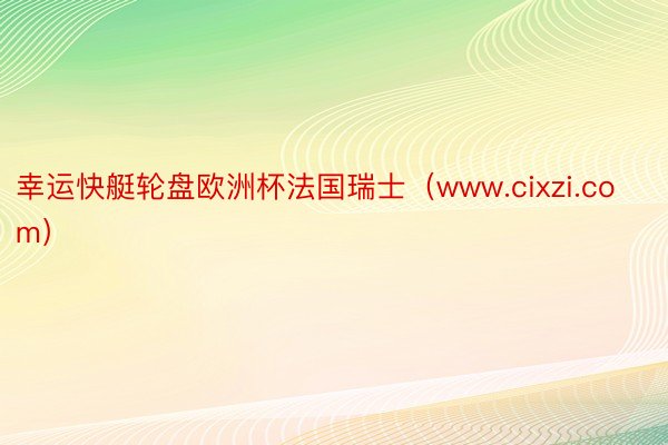 幸运快艇轮盘欧洲杯法国瑞士(www.cixzi.com)
