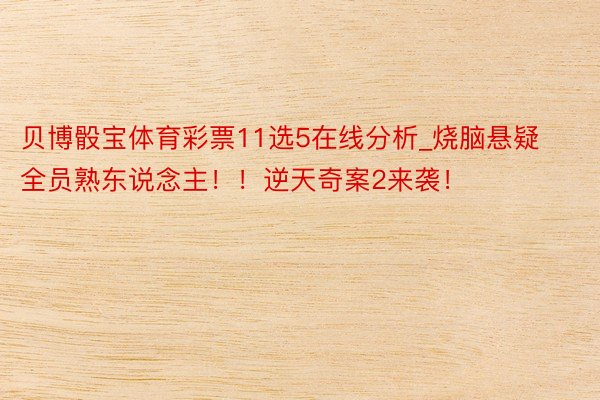 贝博骰宝体育彩票11选5在线分析_烧脑悬疑全员熟东说念主!!逆天奇案2来袭!
