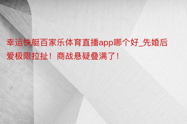 幸运快艇百家乐体育直播app哪个好_先婚后爱极限拉扯!商战悬疑叠满了!