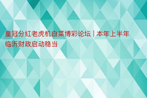 皇冠分紅老虎机白菜博彩论坛 | 本年上半年临沂财政启动稳当