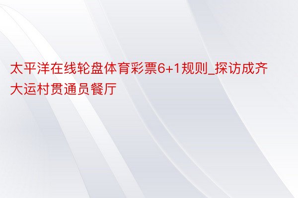 太平洋在线轮盘体育彩票6+1规则_探访成齐大运村贯通员餐厅