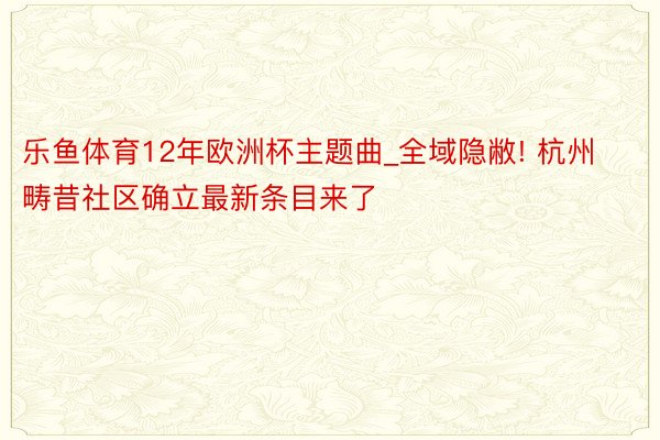 乐鱼体育12年欧洲杯主题曲_全域隐敝! 杭州畴昔社区确立最新条目来了