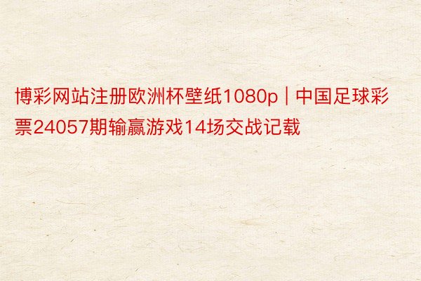 博彩网站注册欧洲杯壁纸1080p | 中国足球彩票24057期输赢游戏14场交战记载