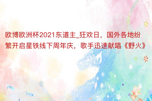 欧博欧洲杯2021东道主_狂欢日，国外各地纷繁开启星铁线下周年庆，歌手迅速献唱《野火》