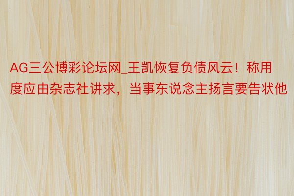 AG三公博彩论坛网_王凯恢复负债风云！称用度应由杂志社讲求，当事东说念主扬言要告状他
