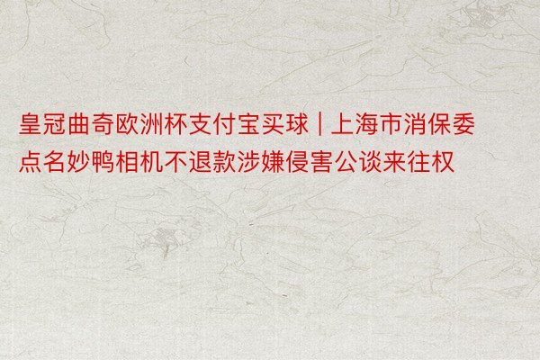 皇冠曲奇欧洲杯支付宝买球 | 上海市消保委点名妙鸭相机不退款涉嫌侵害公谈来往权