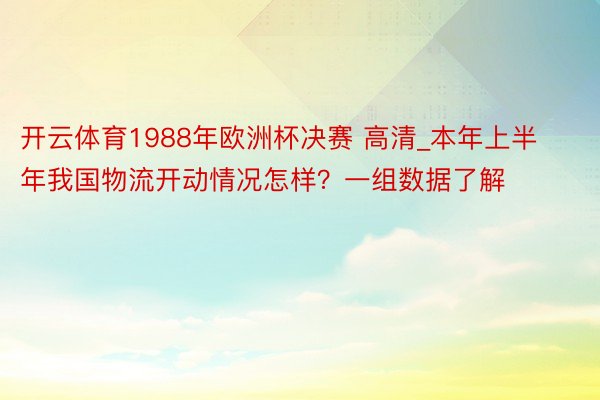 开云体育1988年欧洲杯决赛 高清_本年上半年我国物流开动情况怎样？一组数据了解