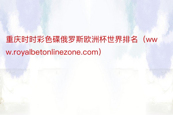 重庆时时彩色碟俄罗斯欧洲杯世界排名（www.royalbetonlinezone.com）