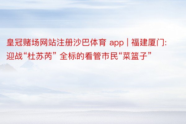 皇冠赌场网站注册沙巴体育 app | 福建厦门: 迎战“杜苏芮” 全标的看管市民“菜篮子”
