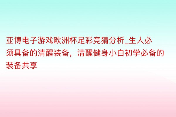 亚博电子游戏欧洲杯足彩竞猜分析_生人必须具备的清醒装备，清醒健身小白初学必备的装备共享