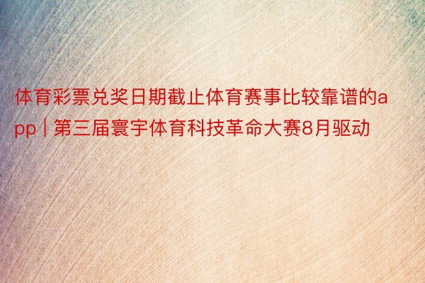 体育彩票兑奖日期截止体育赛事比较靠谱的app | 第三届寰宇体育科技革命大赛8月驱动