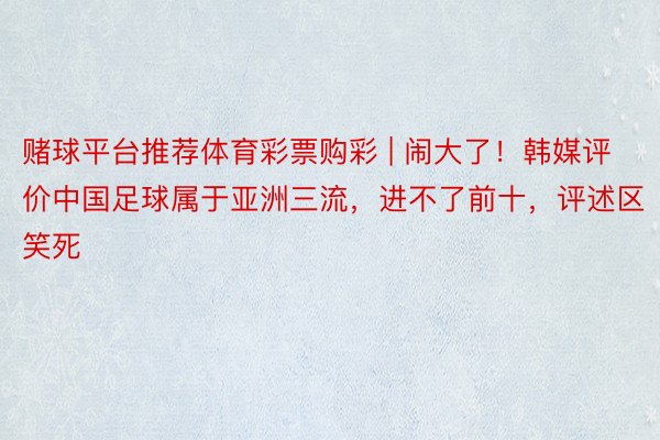 赌球平台推荐体育彩票购彩 | 闹大了！韩媒评价中国足球属于亚洲三流，进不了前十，评述区笑死