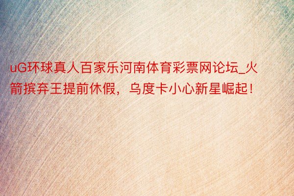 uG环球真人百家乐河南体育彩票网论坛_火箭摈弃王提前休假，乌度卡小心新星崛起！