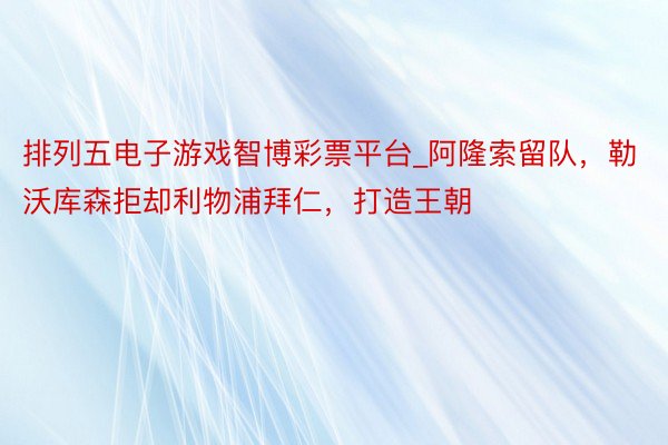 排列五电子游戏智博彩票平台_阿隆索留队，勒沃库森拒却利物浦拜仁，打造王朝