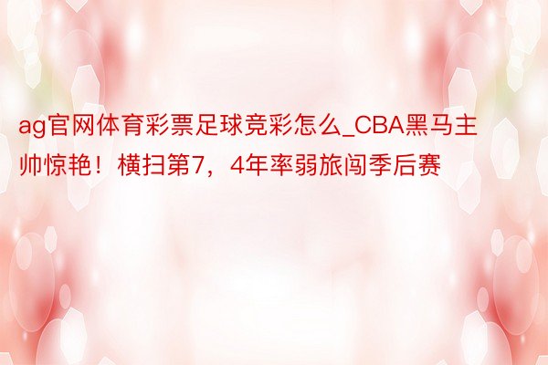 ag官网体育彩票足球竞彩怎么_CBA黑马主帅惊艳！横扫第7，4年率弱旅闯季后赛