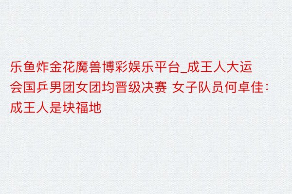 乐鱼炸金花魔兽博彩娱乐平台_成王人大运会国乒男团女团均晋级决赛 女子队员何卓佳：成王人是块福地
