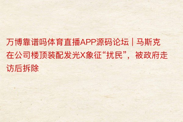 万博靠谱吗体育直播APP源码论坛 | 马斯克在公司楼顶装配发光X象征“扰民”，被政府走访后拆除
