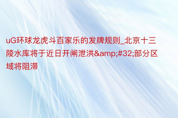 uG环球龙虎斗百家乐的发牌规则_北京十三陵水库将于近日开闸泄洪&#32;部分区域将阻滞